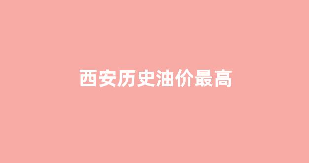 2021年西安油价_西安历史油价最高