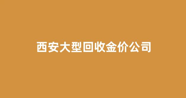 西安大型回收金价公司_西安高价回收黄金