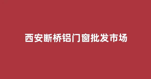 西安断桥铝门窗批发市场(西安断桥铝门窗批发市场高新区地址)_https://www.dcjwmf.com_上期能源_第1张