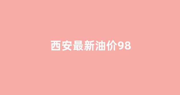 西安最新油价98号汽油_西安最新油价98