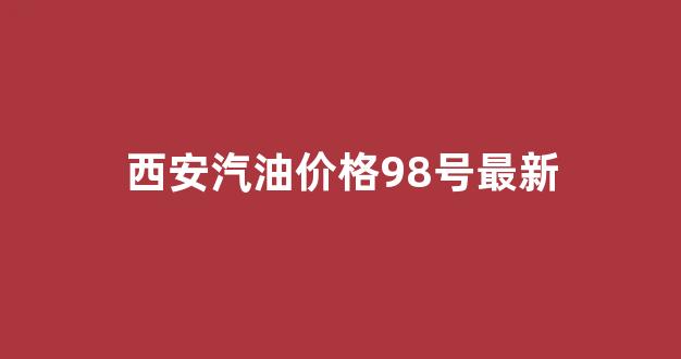 西安今日汽油价格92多少钱一升_西安汽油价格98号最新