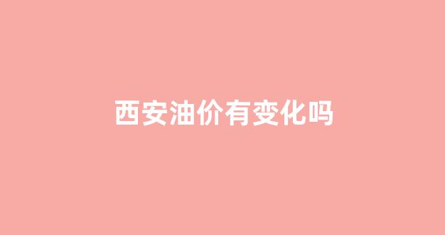 西安油价有变化吗_西安油价今天是多少
