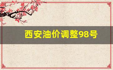 西安油价调整98号-西安油价调整98号价格
