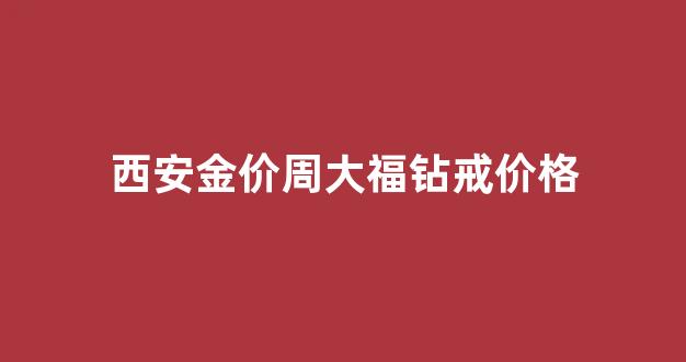 西安周大福电话号码_西安金价周大福钻戒价格