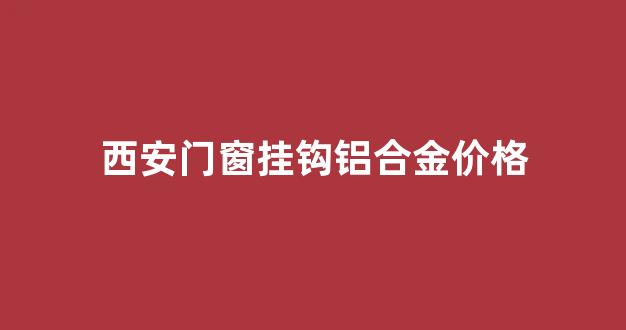 西安市铝合金门窗安装价格_西安门窗挂钩铝合金价格