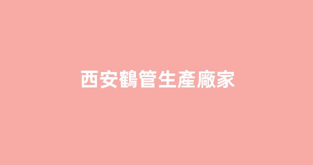 西安鶴管生產廠家(西安鶴管生產廠家地址)(1)