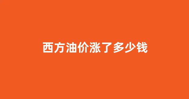 西方石油走势_西方油价涨了多少钱