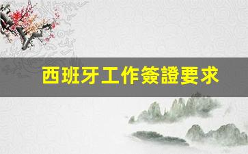 西班牙工作簽證要求(西班牙工作簽證要求是什么)