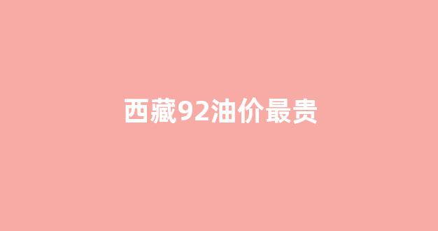 西藏92油价最贵_西藏95油价多少钱一升