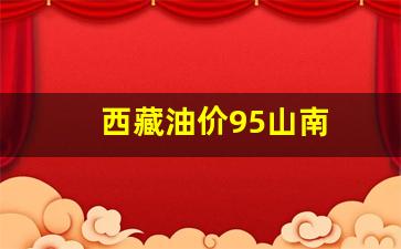 西藏油价95山南_西藏95号汽油价格