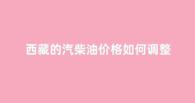 西藏柴油油价今日价格_西藏的汽柴油价格如何调整