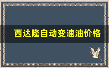 西达隆自动变速油价格-西达隆变速箱油质量如何