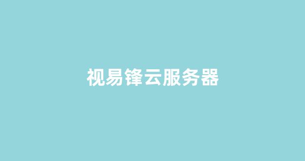 视易锋云服务器(视易锋云服务器加歌)-百变无痕