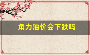 角力油价会下跌吗-角力百科