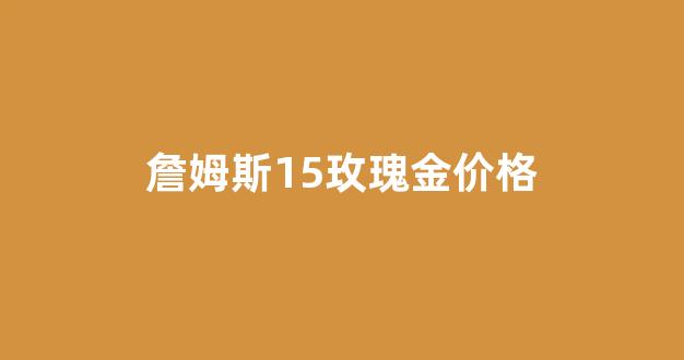 詹姆斯15白金_詹姆斯15玫瑰金价格