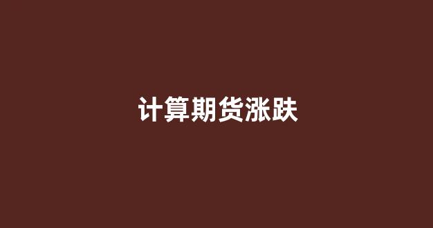 计算期货涨趺(期货交易涨幅怎么计算的)_https://www.gfdzclz.com_科创板_第1张