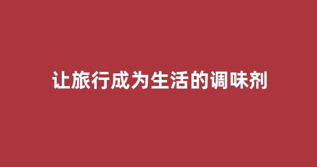 让旅行成为生活的调味剂(让旅行成为生活的调味剂英语作文)
