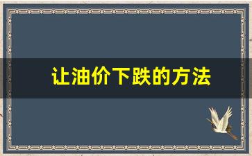 让油价下跌的方法是什么-让油价下跌的方法