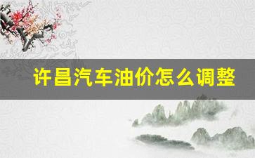 许昌汽车油价怎么调整最新消息-许昌汽车油价怎么调整