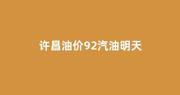 许昌今日油价92汽油_许昌油价92汽油明天