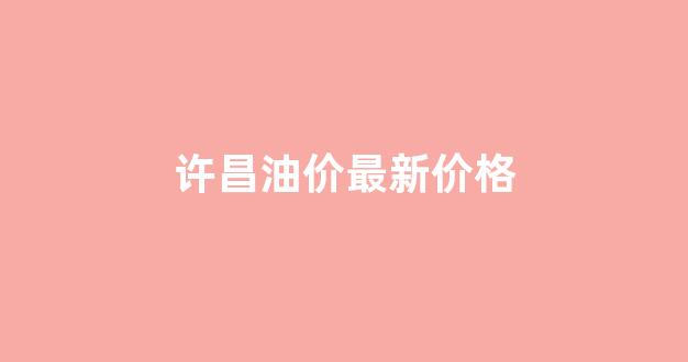 许昌油价最新价格_许昌油价最新价格查询