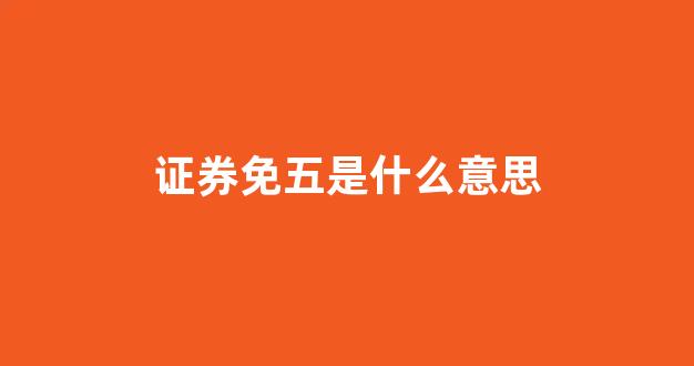 证券免五是什么意思(证券万一免五是什么意思)_https://www.dcjwmf.com_大商所_第1张