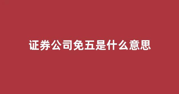 证券公司免五是什么意思(证券公司 免五)_https://www.dcjwmf.com_广期所_第1张