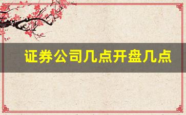 证券公司几点开盘几点收盘(证券公司几点开盘几点收盘啊)_https://www.brunchezvous.com_自由行_第1张