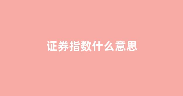 证券指数什么意思(证券指数都有哪些)_https://www.hhem8.com_深交所_第1张