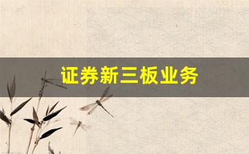 证券新三板业务(证券新三板业务包括哪些)_https://www.shshucaipeisong.com_北交所_第1张