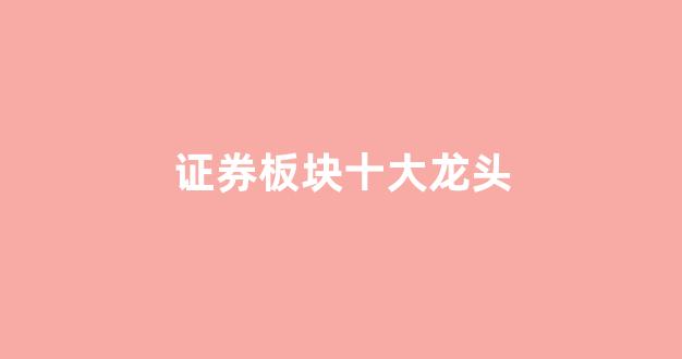 证券板块十大龙头(证券板块龙头股票有哪些)_https://www.taocizhiliang.com_设计报价_第1张