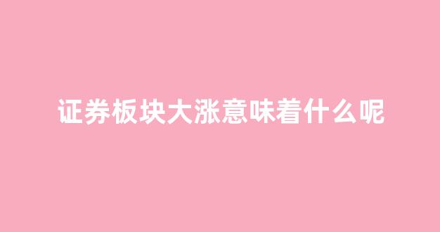 证券板块大涨意味着什么呢(证券板块大涨意味着什么呢知乎)_https://www.wguangz.com_大商所_第1张