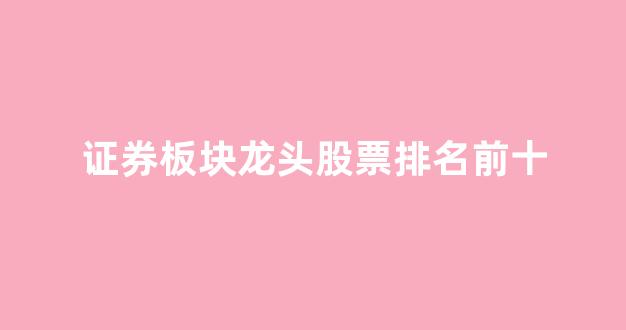 证券板块龙头股票排名前十(证券板块龙头股票)_https://www.wguangz.com_大商所_第1张