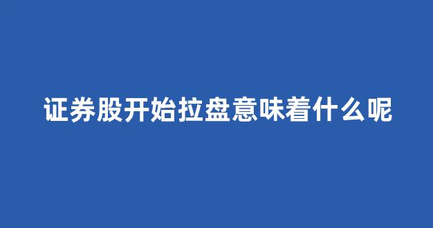 证券股开始拉盘意味着什么呢(证券股拉升意味什么)_https://www.dcjwmf.com_上期能源_第1张