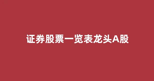 证券股票一览表龙头A股(证券股票龙头前十名)_https://www.taocizhiliang.com_装修公司_第1张