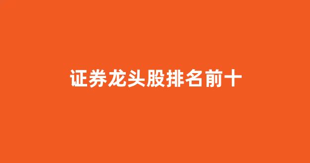证券龙头股排名前十(中国券商排名前十)_https://www.dcjwmf.com_大商所_第1张