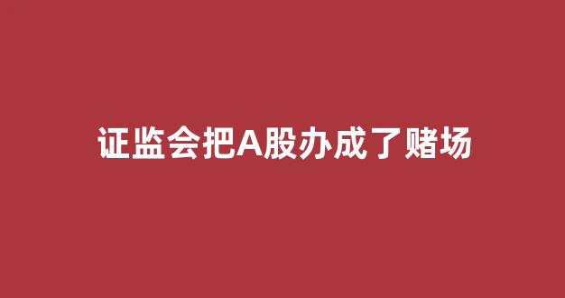 证监会把A股办成了赌场(证监会出手)_https://www.gen-fastener.com_郑商所_第1张