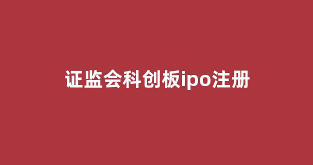 证监会科创板ipo注册(证监会科创板注册管理办法)_https://www.brunchezvous.com_自由行_第1张
