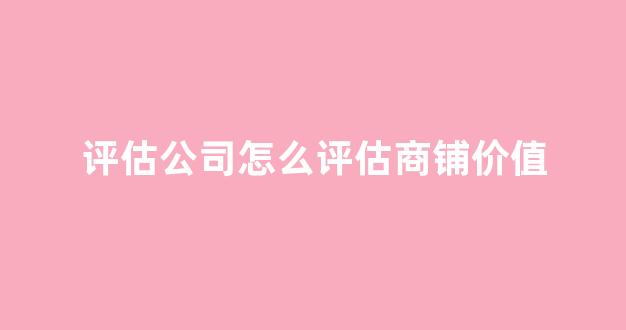 评估公司怎么评估商铺价值(评估公司怎么评估商铺价值的)_https://www.eamstsz.com_深交所_第1张
