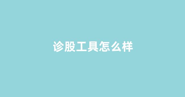 诊股工具怎么样(诊股工具真的有用吗)_https://www.dongshengweixin.com_北交所_第1张