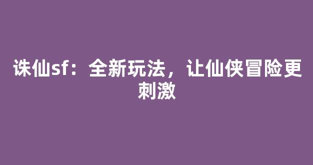 诛仙sf：全新玩法，让仙侠冒险更刺激
