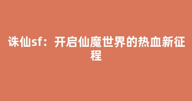 诛仙sf：开启仙魔世界的热血新征程