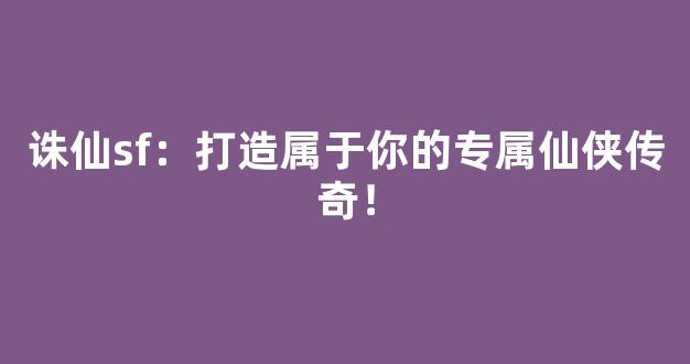 诛仙sf：打造属于你的专属仙侠传奇！