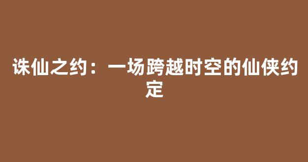 诛仙之约：一场跨越时空的仙侠约定