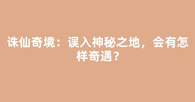 诛仙奇境：误入神秘之地，会有怎样奇遇？