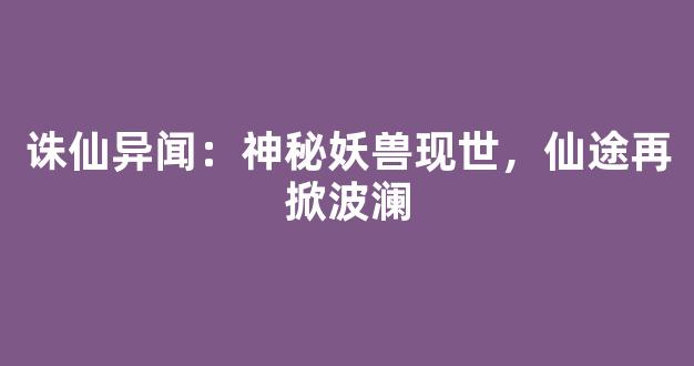 诛仙异闻：神秘妖兽现世，仙途再掀波澜