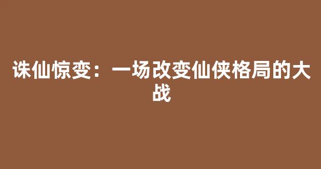 诛仙惊变：一场改变仙侠格局的大战
