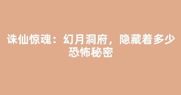 诛仙惊魂：幻月洞府，隐藏着多少恐怖秘密