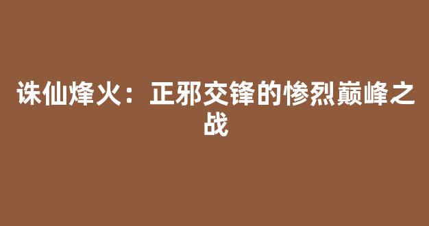 诛仙烽火：正邪交锋的惨烈巅峰之战