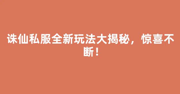 诛仙私服全新玩法大揭秘，惊喜不断！